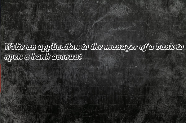 Write a letter to the manager of a bank to open a bank account