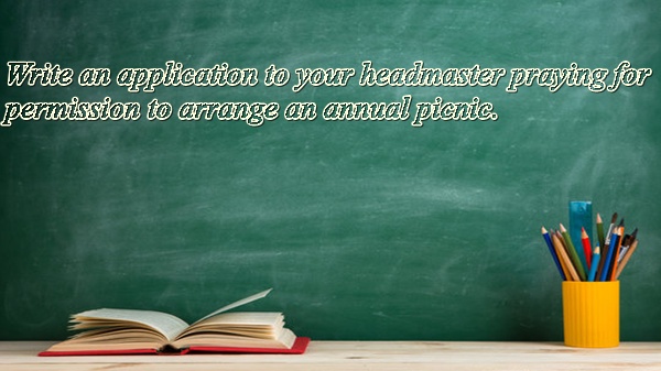 Write an application to your headmaster praying for permission to arrange an annual picnic