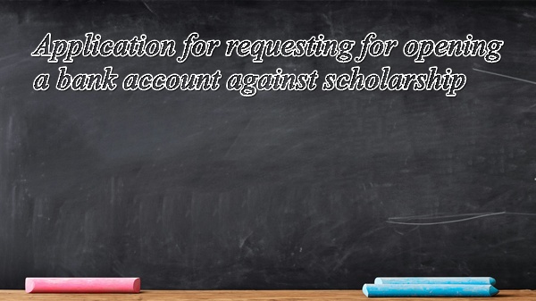 Application for requesting for opening a bank account against scholarship